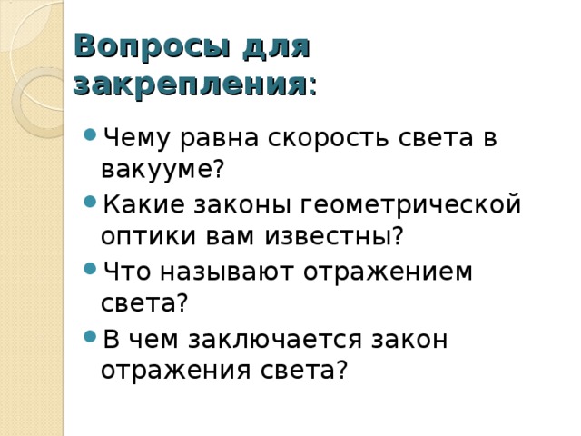 Вопросы для закрепления : Чему равна скорость света в вакууме? Какие законы геометрической оптики вам известны? Что называют отражением света? В чем заключается закон отражения света?  