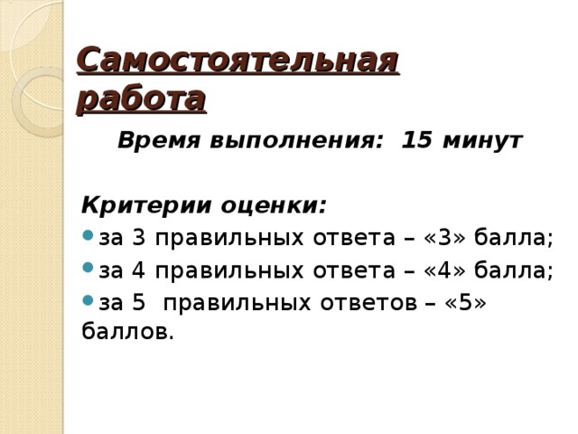 Самостоятельная работа Время выполнения: 15 минут  Критерии оценки:  за 3 правильных ответа – «3» балла; за 4 правильных ответа – «4» балла; за 5 правильных ответов – «5» баллов. 