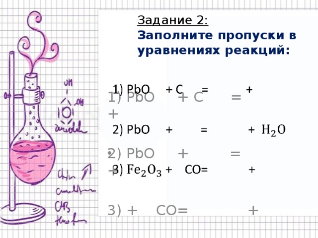 Задание 2:  Заполните пропуски в уравнениях реакций: 1) PbO + C = +   2) PbO + = + 3) + CO= + 