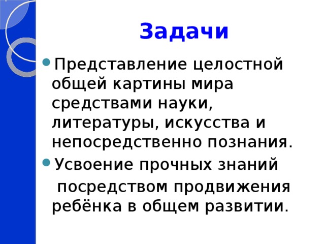 Задачи Представление целостной общей картины мира средствами науки, литературы, искусства и непосредственно познания. Усвоение прочных знаний  посредством продвижения ребёнка в общем развитии. 