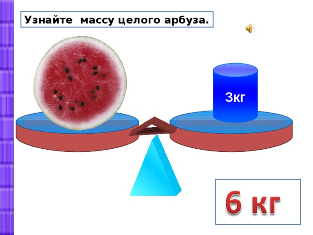 Узнайте массу целого арбуза. 3кг 