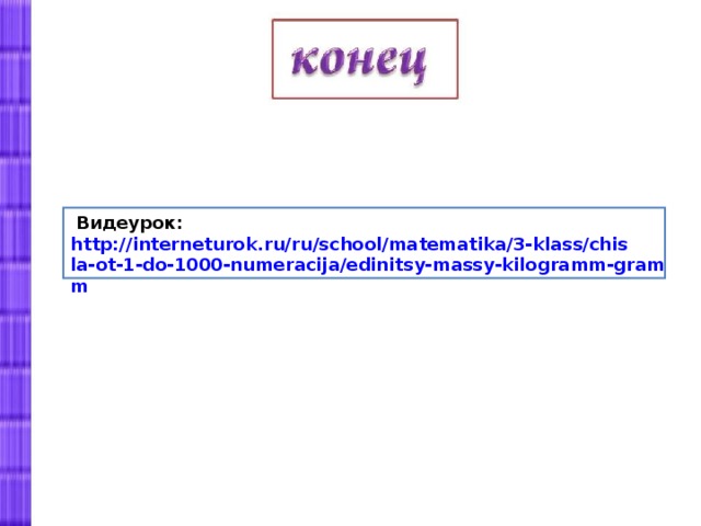  Видеурок: http://interneturok.ru/ru/school/matematika/3-klass/chisla-ot-1-do-1000-numeracija/edinitsy-massy-kilogramm-gramm  