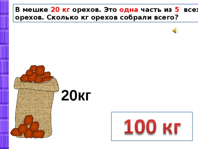 В мешке 20 кг орехов. Это одна часть из 5 всех собранных орехов. Сколько кг орехов собрали всего? 20кг 