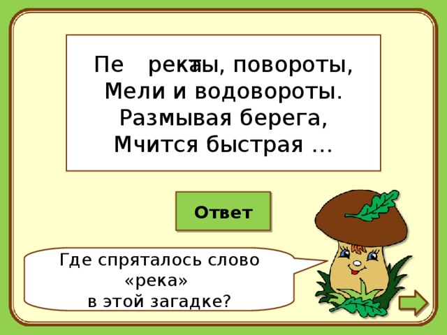 Пе ты, повороты, Мели и водовороты. Размывая берега, Мчится быстрая … река Ответ Где спряталось слово «река»  в этой загадке? 