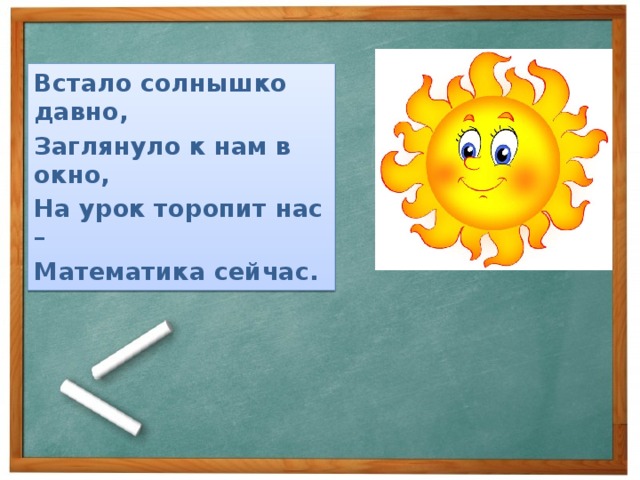 Встало солнышко давно, Заглянуло к нам в окно, На урок торопит нас – Математика сейчас. 