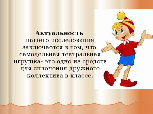 Актуальность нашего исследования заключается в том, что самодельная театральная игрушка- это одно из средств для сплочения дружного коллектива в классе.  