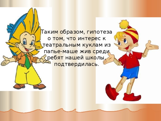 Таким образом, гипотеза о том, что интерес к театральным куклам из папье-маше жив среди ребят нашей школы, подтвердилась.   