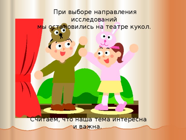При выборе направления исследований мы остановились на театре кукол. Считаем, что наша тема интересна и важна. 