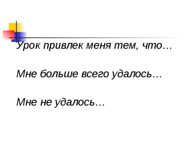 Урок привлек меня тем, что…  Мне больше всего удалось…  Мне не удалось… 