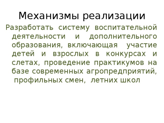Механизмы реализации Разработать систему воспитательной деятельности и дополнительного образования, включающая участие детей и взрослых в конкурсах и слетах, проведение практикумов на базе современных агропредприятий, профильных смен, летних школ 