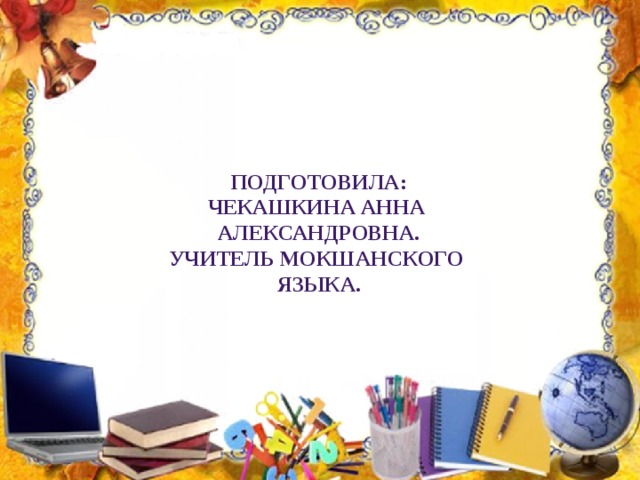 Подготовила:  Чекашкина анна Александровна. Учитель мокшанского Языка. 