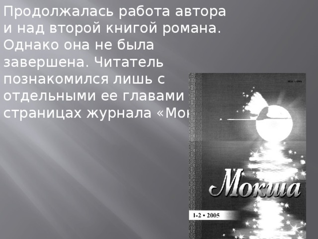 Продолжалась работа автора и над второй книгой романа. Однако она не была завершена. Читатель познакомился лишь с отдельными ее главами на страницах журнала «Мокша» 