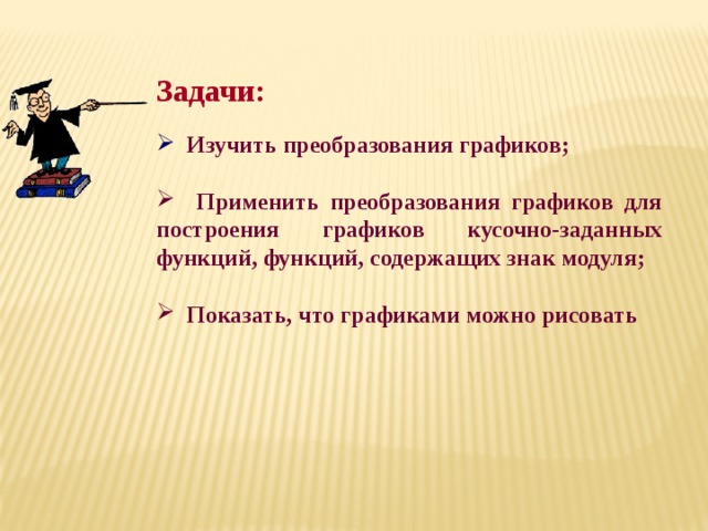 Задачи:   Изучить преобразования графиков;   Применить преобразования графиков для построения графиков кусочно-заданных функций, функций, содержащих знак модуля;   Показать, что графиками можно рисовать 