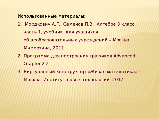 Использованные материалы: 1. Мордкович А.Г., Семенов П.В. Алгебра 8 класс, часть 1, учебник для учащихся общеобразовательных учреждений – Москва: Мнемозина, 2011 Программа для построения графиков Advanced Grapfer 2.2 Виртуальный конструктор «Живая математика» - Москва: Институт новых технологий, 2012 