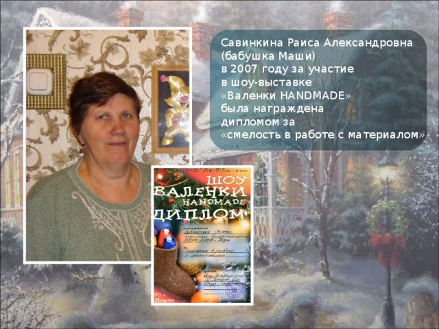 Савинкина Раиса Александровна (бабушка Маши) в 2007 году за участие в шоу-выставке «Валенки HANDMADE » была награждена дипломом за «смелость в работе с материалом» 