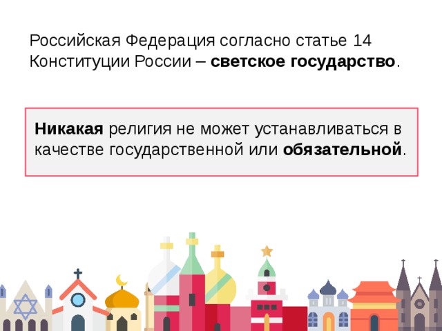 Российская Федерация согласно статье 14 Конституции России – светское государство . Никакая религия не может устанавливаться в качестве государственной или обязательной . 