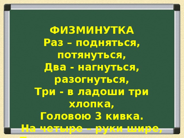 ФИЗМИНУТКА Раз – подняться, потянуться, Два - нагнуться, разогнуться, Три - в ладоши три хлопка, Головою 3 кивка. На четыре – руки шире, Пять – руками помахать, Шесть – на место тихо сесть! 