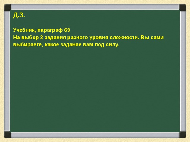 Д.З.  Учебник, параграф 69 На выбор 3 задания разного уровня сложности. Вы сами выбираете, какое задание вам под силу.   