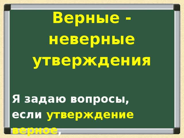 Верные - неверные утверждения  Я задаю вопросы, если утверждение верное , то вы хлопаете в ладоши . 