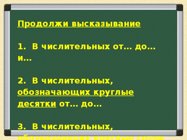 Продолжи высказывание  1. В числительных от… до… и…  2. В числительных, обозначающих круглые десятки от… до…  3. В числительных, обозначающих круглые сотни от… до… 