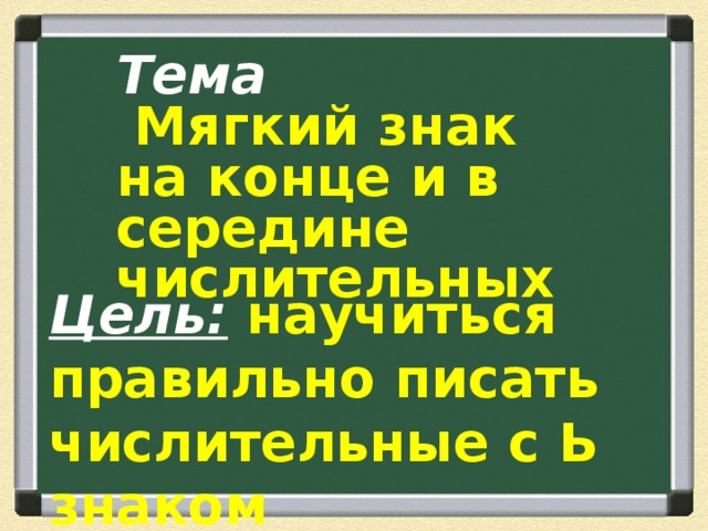 Тема  Мягкий знак на конце и в середине числительных Цель:  научиться правильно писать числительные с Ь знаком 