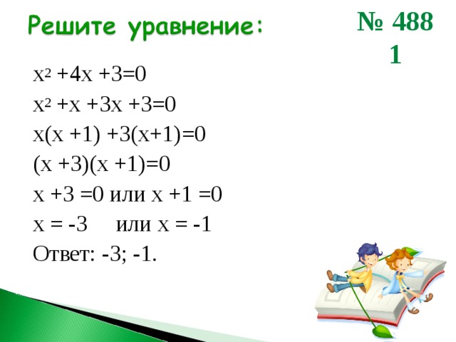 № 488 1  х 2 + 4 х + 3 =0 х 2 +х + 3 х +3=0 х(х +1) +3(х+1)=0 (х +3)(х +1)=0 х +3 =0 или х +1 =0 х = -3 или х = -1 Ответ: -3; -1. 
