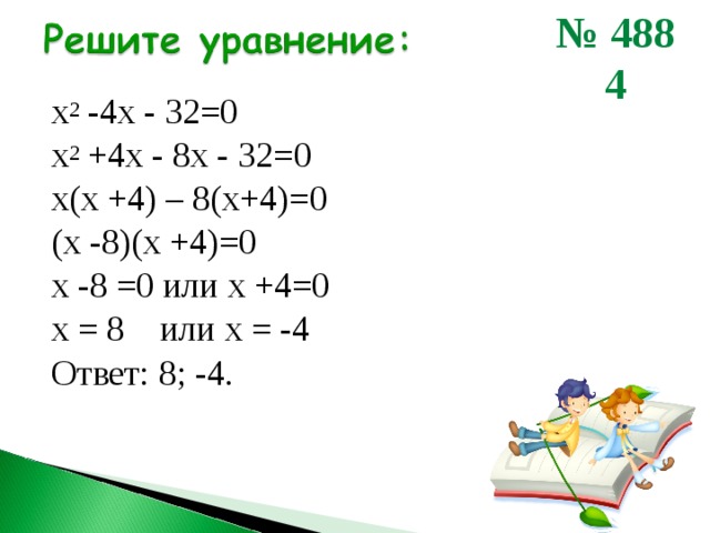 № 488 4  х 2 -4х - 32=0 х 2 +4х - 8х - 32=0 х(х +4) – 8(х+4)=0 (х -8)(х +4)=0 х -8 =0 или х +4=0 х = 8 или х = -4 Ответ: 8; -4. 