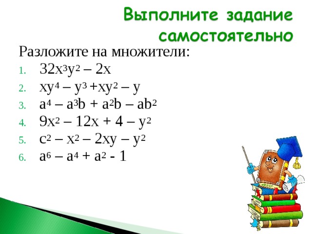 Разложите на множители: 32х 3 у 2 – 2х ху 4 – у 3 +ху 2 – у а 4 – а 3 b + а 2 b – а b 2 9х 2 – 12х + 4 – у 2 с 2 – х 2 – 2ху – у 2 а 6 – а 4 + а 2 - 1 