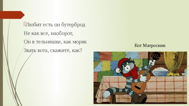 Любит есть он бутерброд  Не как все, наоборот,  Он в тельняшке, как моряк  Звать кота, скажите, как?  Кот Матроскин 