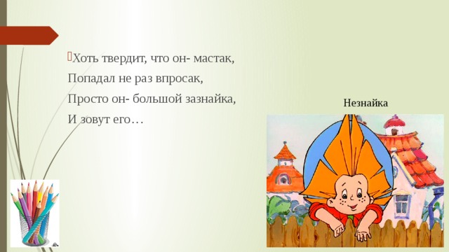 Хоть твердит, что он- мастак,  Попадал не раз впросак,  Просто он- большой зазнайка,  И зовут его… Незнайка 