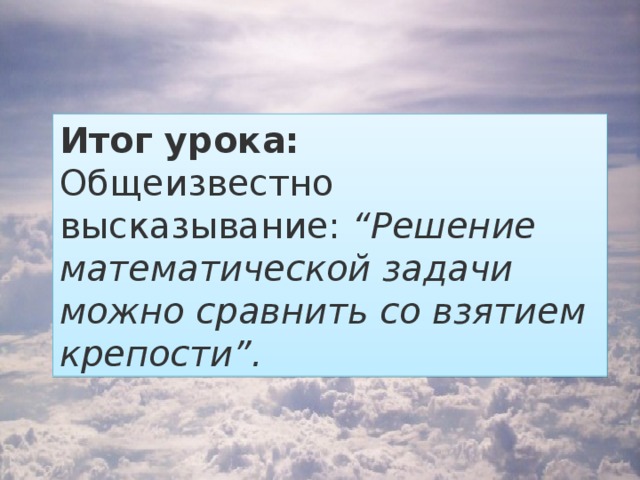 Итог урока:  Общеизвестно высказывание: “Решение математической задачи можно сравнить со взятием крепости”.