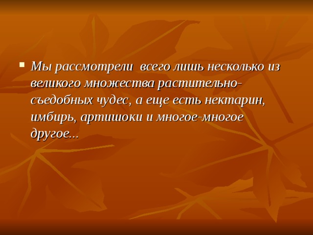 Мы рассмотрели всего лишь несколько из великого множества растительно-съедобных чудес, а еще есть нектарин, имбирь, артишоки и многое-многое другое... 