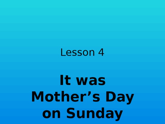Lesson 4 It was Mother’s Day on Sunday 