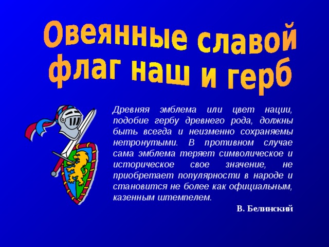 Древняя эмблема или цвет нации, подобие гербу древнего рода, должны быть всегда и неизменно сохраняемы нетронутыми. В противном случае сама эмблема теряет символическое и историческое свое значение, не приобретает популярности в народе и становится не более как официальным, казенным штемпелем. В. Белинский 