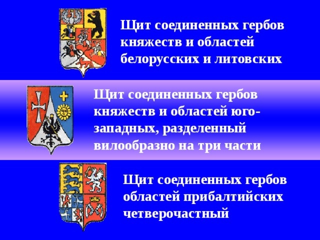 Щит соединенных гербов княжеств и областей белорусских и литовских Щит соединенных гербов княжеств и областей юго-западных, разделенный вилообразно на три части Щит соединенных гербов областей прибалтийских четверочастный 