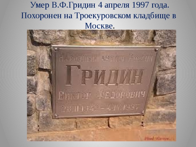 Умер В.Ф.Гридин 4 апреля 1997 года. Похоронен на Троекуровском кладбище в Москве . 