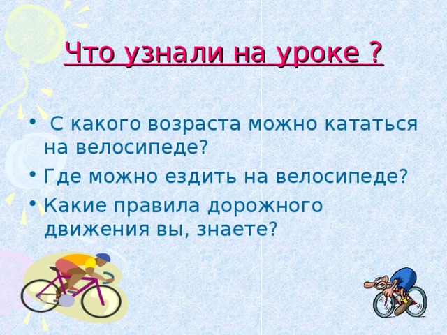 Что узнали на уроке ?  С какого возраста можно кататься на велосипеде? Где можно ездить на велосипеде? Какие правила дорожного движения вы, знаете? 