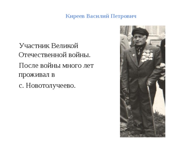    Киреев Василий Петрович     Участник Великой Отечественной войны.  После войны много лет проживал в  с. Новотолучеево. 