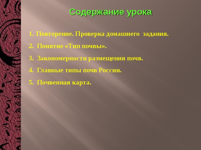 Содержание урока Повторение. Проверка домашнего задания. 2. Понятие «Тип почвы». 3. Закономерности размещения почв. 4. Главные типы почв России. 5. Почвенная карта. 