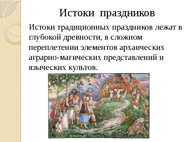 Истоки праздников Истоки традиционных праздников лежат в глубокой древности, в сложном переплетении элементов архаических аграрно-магических представлений и языческих культов. 