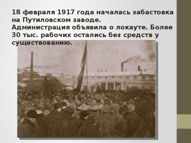 18 февраля 1917 года началась забастовка на Путиловском заводе. Администрация объявила о локауте. Более 30 тыс. рабочих остались без средств у существованию. 