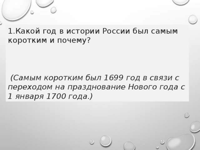 Какой год в истории России был самым коротким и почему?   (Самым коротким был 1699 год в связи с переходом на празднование Нового года с 1 января 1700 года.) 