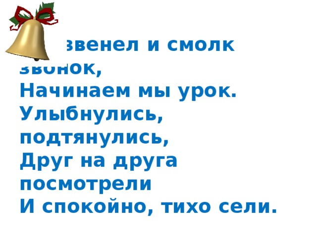   Прозвенел и смолк звонок,  Начинаем мы урок.  Улыбнулись, подтянулись,  Друг на друга посмотрели  И спокойно, тихо сели. 