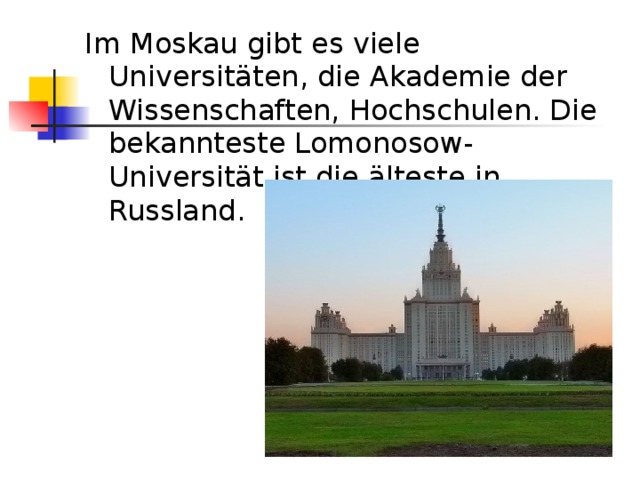 Im Moskau gibt  es viele Universitäten, die Akademie der Wissenschaften, Hochschulen. Die bekannteste Lomonosow-Universität ist die älteste in Russland. 