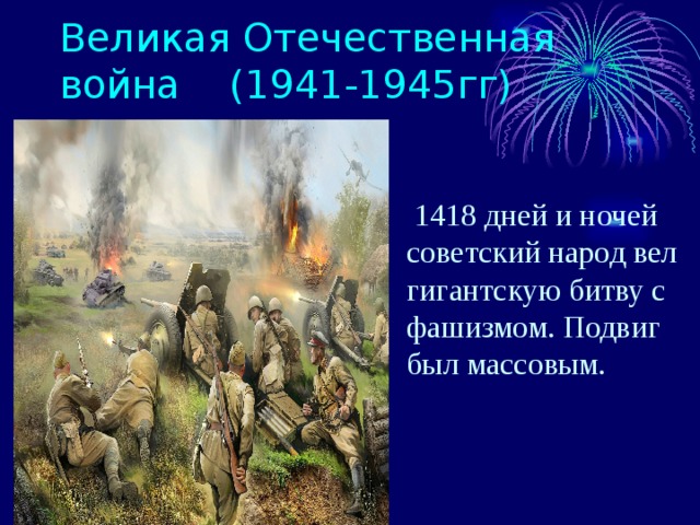 Великая Отечественная война (1941-1945гг)  1418 дней и ночей советский народ вел гигантскую битву с фашизмом. Подвиг был массовым. 