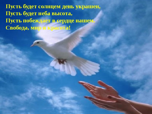 Пусть будет солнцем день украшен, Пусть будет неба высота,  Пусть побеждает в сердце нашем. Свобода, мир и красота! 
