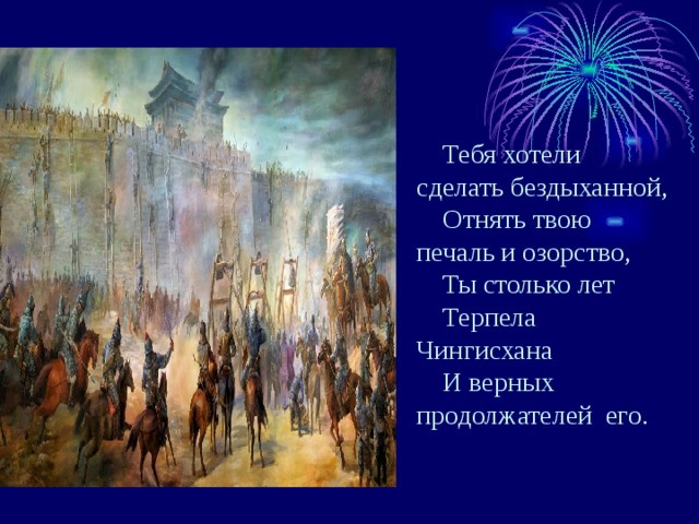 Тебя хотели сделать бездыханной, Отнять твою печаль и озорство, Ты столько лет Терпела Чингисхана И верных продолжателей его. 