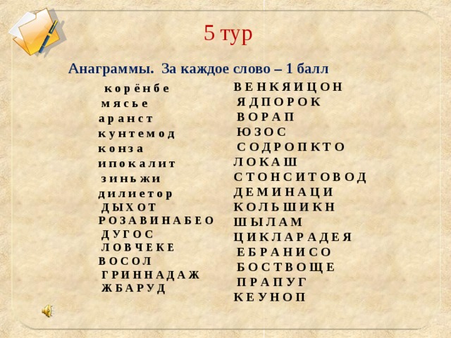  5 тур Анаграммы.  За каждое слово – 1 балл В Е Н К Я И Ц О Н  Я Д П О Р О К  В О Р А П  Ю З О С  С О Д Р О П К Т О Л О К А Ш С Т О Н С И Т О В О Д Д Е М И Н А Ц И К О Л Ь Ш И К Н Ш Ы Л А М Ц И К Л А Р А Д Е Я  Е Б Р А Н И С О  Б О С Т В О Щ Е  П Р А П У Г К Е У Н О П     к о р ё н б е  м я с ь е а р а н с т к у н т е м о д к о н з а и п о к а л и т  з и н ь ж и д и л и е т о р  Д Ы Х О Т Р О З А В И Н А Б Е О  Д У Г О С  Л О В Ч Е К Е В О С О Л  Г Р И Н Н А Д А Ж  Ж Б А Р У Д  