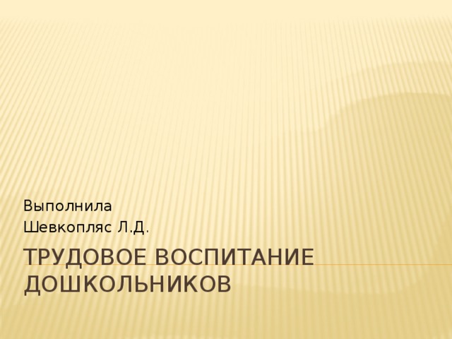 Выполнила Шевкопляс Л.Д . Трудовое воспитание дошкольников 
