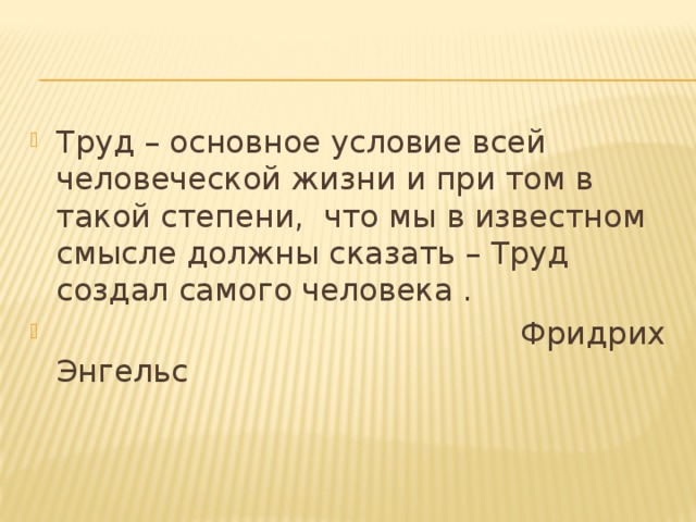 Труд – основное условие всей человеческой жизни и при том в такой степени, что мы в известном смысле должны сказать – Труд создал самого человека .  Фридрих Энгельс 